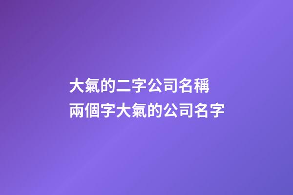 大氣的二字公司名稱 兩個字大氣的公司名字